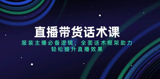 （14231期）直播带货话术课，服装主播必不可少逻辑性，全方位销售话术架构助推，轻轻松松提高直播数据-忙忙软件库