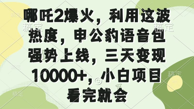 （14223期）哪咤2爆红，运用这一波关注度，申公豹语音库强悍发布，三天转现10000 ，小…-忙忙软件库