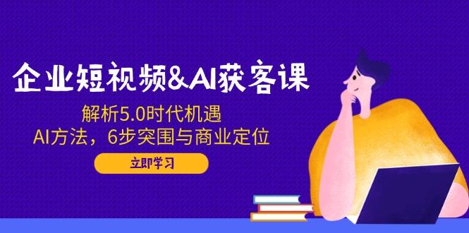 图片[1]-（14193期）企业短视频&AI拓客课：分析5.0发展机遇，AI方式，6步突出重围与商业定位-忙忙软件库