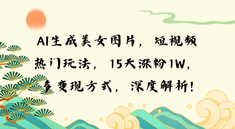 （13581期）AI生成美女图片，短视频热门玩法，15天涨粉1W，多变现方式，深度解析!-忙忙软件库