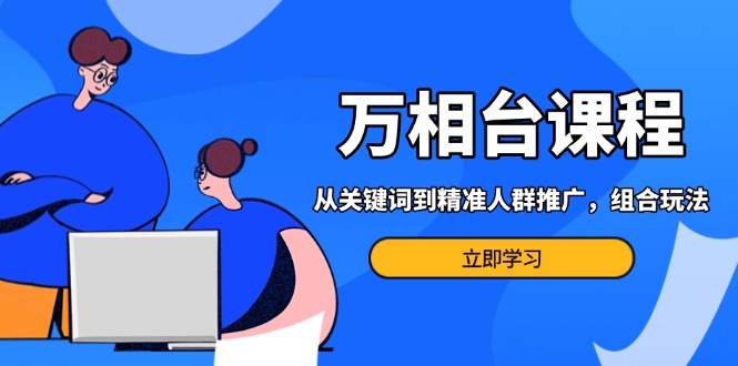 （13595期）万相台课程：从关键词到精准人群推广，组合玩法高效应对多场景电商营销…-忙忙软件库