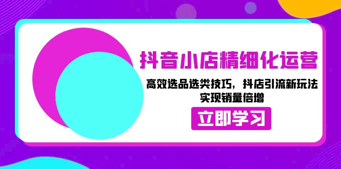 （13646期）抖音小店精细化运营：高效选品选类技巧，抖店引流新玩法，实现销量倍增-忙忙软件库