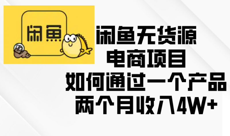 （13658期）闲鱼无货源电商项目，如何通过一个产品两个月收入4W+-忙忙软件库