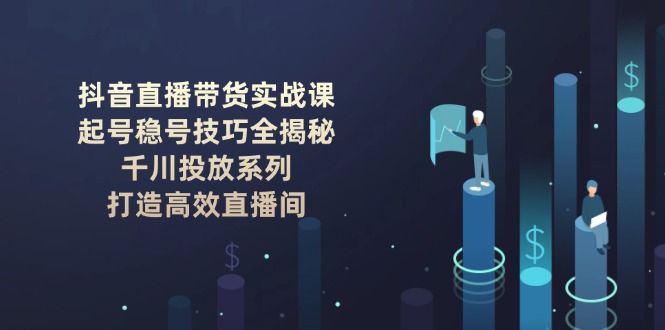 图片[1]-（14136期）抖音直播卖货实战演练课：养号稳号方法全揭密, 巨量千川推广系列产品, 打造高效直播房间-忙忙软件库