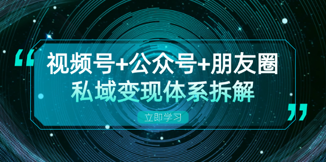 （13174期）视频号+公众号+朋友圈私域变现体系拆解，全体平台流量枯竭下的应对策略-观竹阁