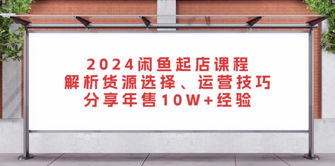 （13267期）2024闲鱼起店课程：解析货源选择、运营技巧，分享年售10W+经验-忙忙软件库