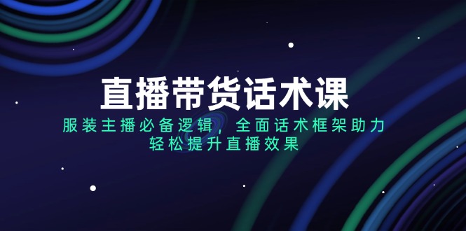 （14231期）直播带货话术课，服装主播必不可少逻辑性，全方位销售话术架构助推，轻轻松松提高直播数据-观竹阁