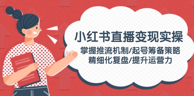（14189期）小红书直播变实际操：把握推流机制/养号筹划对策/精细化管理复盘总结/提高运营力-观竹阁