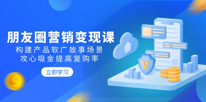 （14162期）朋友圈推广转现课：搭建商品软文广告故事场景，攻心战吸钱提升复购率-忙忙软件库