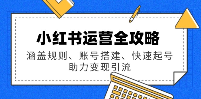 （14196期）小红书运营全攻略：涵盖规则、账号搭建、快速起号，助力变现引流-忙忙软件库