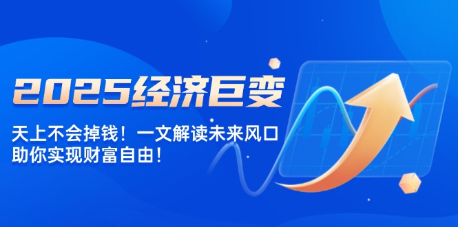 （14115期）2025经济发展巨大变化，天上不会掉钱！一文讲解将来出风口，帮助你实现财务自由！-忙忙软件库