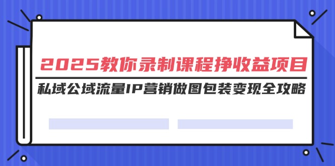 图片[1]-（14486期）2025教大家录制课程挣盈利新项目，公域公域流量IP营销推广作图外包装转现攻略大全-观竹阁