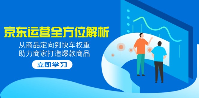 （14477期）2025京东运营全方位解析：从商品定向到快车权重，助力商家打造爆款商品-观竹阁