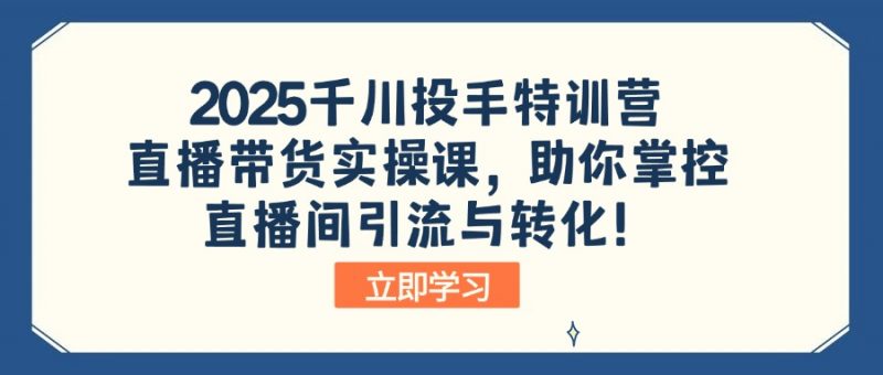 （14423期）2025巨量千川投篮高手夏令营：直播卖货实操课，帮助你操控直播间引流与转化！-观竹阁