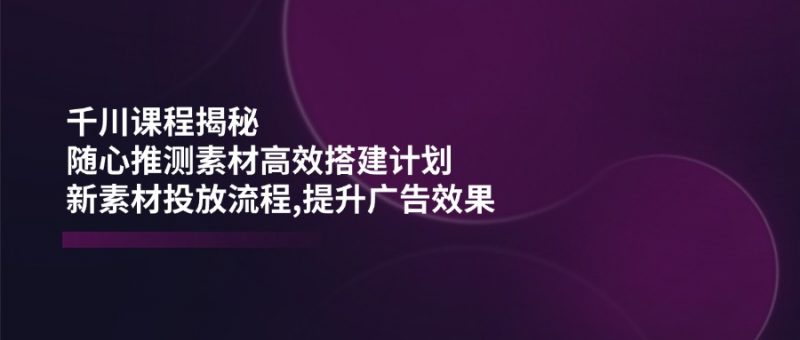 （14317期）巨量千川课程内容揭密：随心所欲推断素材内容高效率构建方案,新创意推广步骤,提高广告效应-忙忙软件库