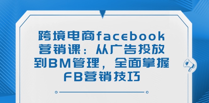 图片[1]-（14314期）跨境电子商务facebook营销课：从投放广告到BM管理方法，全面了解FB营销方法-忙忙软件库