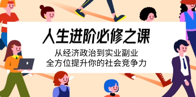 （14543期）人生进阶必修之课：从经济政治到实业副业，全方位提升你的社会竞争力-忙忙软件库