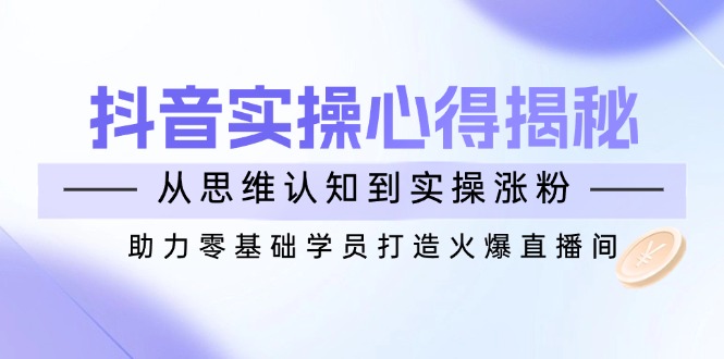 （14344期）抖音视频实战演练体会心得揭密，从思维意识到实际操作增粉，助推零基础学员打造出受欢迎直播房间-忙忙软件库