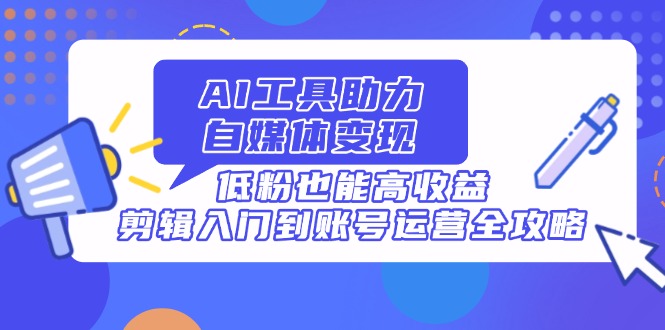 （14405期）AI专用工具助推自媒体变现，低筋粉也可以高回报，视频剪辑入门到抖音号运营攻略大全-观竹阁