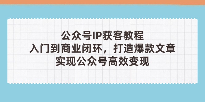 （14486期）微信公众号IP拓客实例教程(第3期)，从入门到商业闭环，推出爆款文章内容，完成群众…-观竹阁