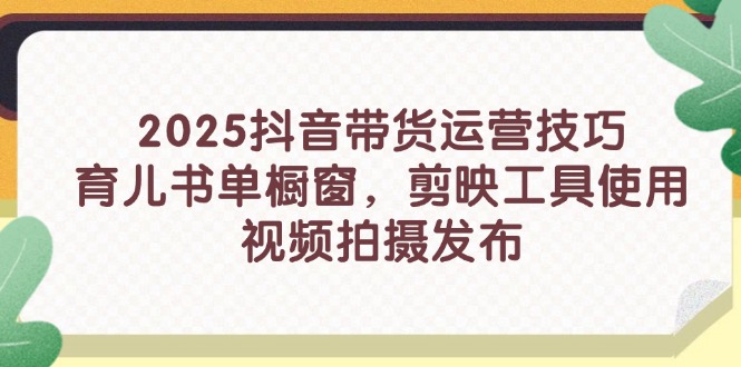 （14446期）2025抖音直播带货运营方法，育儿书籍单橱窗展示，剪辑软件工具的使用，视频拍摄制作公布-观竹阁