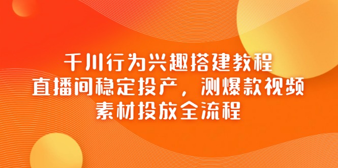 （14444期）巨量千川个人行为兴趣爱好搭建教程，直播房间平稳建成投产，测爆款短视频，素材内容推广全过程-观竹阁
