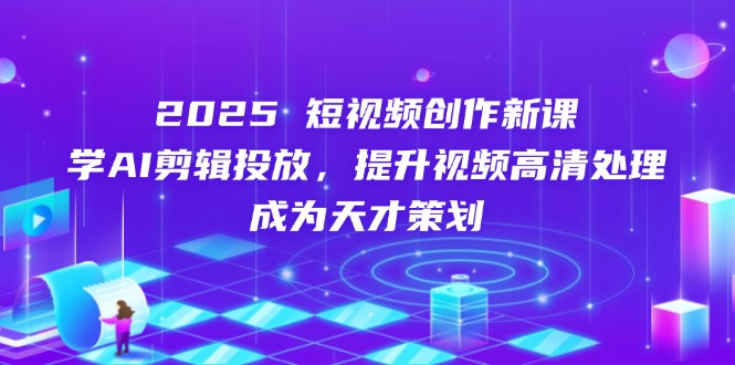 图片[1]-（14428期）2025短视频创作新课，学AI剪辑投放，提升视频高清处理，成为天才策划-观竹阁