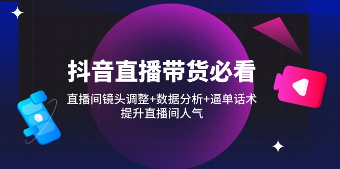 （14388期）抖音直播卖货必读：直播房间摄像镜头调节 数据统计分析 逼单话术，提高直播人气-观竹阁