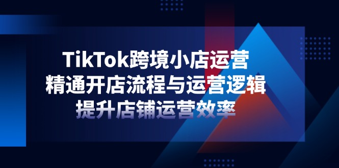 （14369期）TikTok跨境电商小商店经营，熟练开店的流程与运营思路，提升店铺经营效率-观竹阁