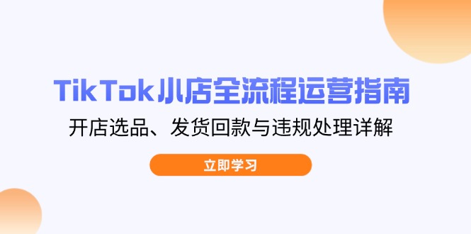 （14358期）TikTok小商店全过程运营指南，开实体店选款、安排发货资金回笼与违规处理详细说明-观竹阁