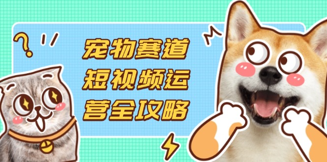 （14345期）小宠物跑道自媒体运营攻略大全，选款拍摄剪辑实际操作，建立总流量到盈利转换-观竹阁