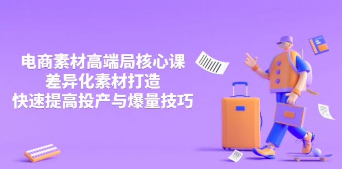 （14279期）3月电商素材高端局核心课，差异化素材打造，快速提高投产与爆量技巧-观竹阁