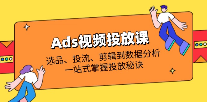 （14258期）Ads视频投放课全面解析：选款、投流、视频剪辑到数据统计分析，一站式把握推广窍门-观竹阁