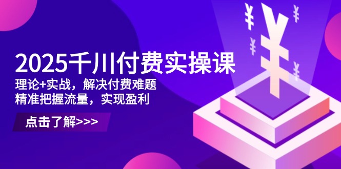 （14533期）2025巨量千川付钱实操课，基础理论 实战演练，处理付钱难点，准确把握总流量，实现提高效益-观竹阁