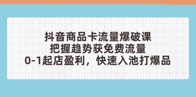 （14532期）抖音商品卡流量工程爆破课：把握趋势获流量，0-1出单赢利，迅速入池打爆款-观竹阁