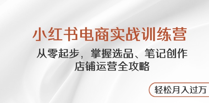 （14556期）小红书电商实战演练夏令营，从零起步，把握选款、手记写作、店铺管理攻略大全…-忙忙软件库