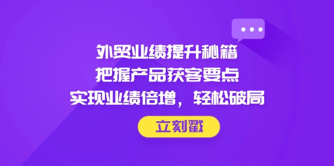 （14602期）外贸业绩提升秘籍，把握产品获客要点，实现业绩倍增，轻松破局-忙忙软件库
