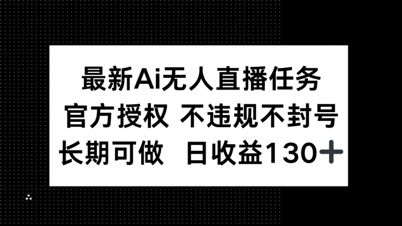 （14605期）最新AI无人直播任务，官方授权 不违规不封号，长期可做，日收益130+-忙忙软件库
