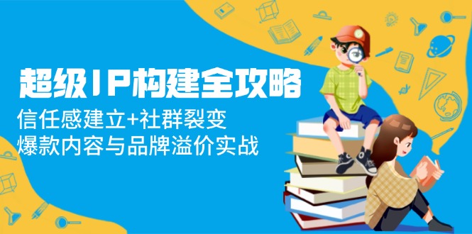 （14747期）非常IP搭建攻略大全：信赖感创建 裂变营销，爆品内容和品牌效应实战演练-观竹阁