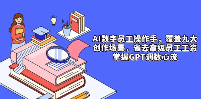 （14740期）AI数字员工操作员，9大场景内容生产，省掉高端职工工资，把握GPT调数心流-观竹阁