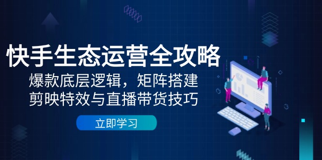 （14728期）快手视频生态运营攻略大全：爆品底层思维，引流矩阵构建，剪辑软件动画特效与直播带货技巧-观竹阁