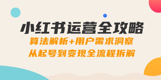 （14725期）小红书运营攻略大全：优化算法分析 客户需求洞悉，从养号到转现全过程拆卸-观竹阁