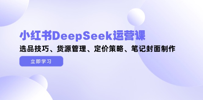 图片[1]-（14748期）小红书的DeepSeek运营课，选款方法、一手货源管理方法、价格策略、手记封面设计-观竹阁