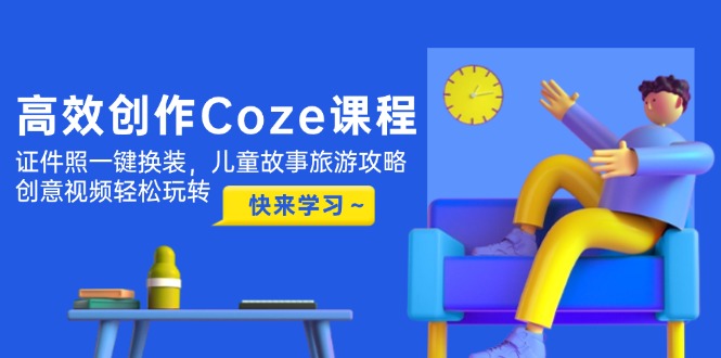 （14707期）高效率写作Coze课程内容，证件照片一键换装，幼儿故事游玩攻略，创意广告视频快速上手-观竹阁