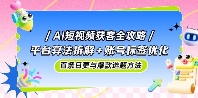 （14706期）AI短视频获客攻略大全：服务平台优化算法拆卸 账户标识提升，百条日更与爆品论文选题方式-观竹阁