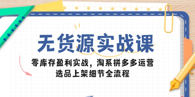 图片[1]-（14831期）无货源电商实战演练课：零库存赢利实战演练，淘宝拼多多运营，选款发布小细节全过程-观竹阁
