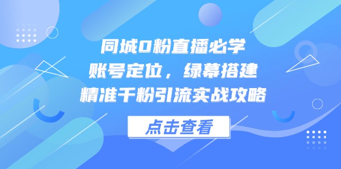 （14827期）同城网0粉直播间必会，内容创作，绿布构建，精确千粉引流方法实战演练攻略大全-观竹阁