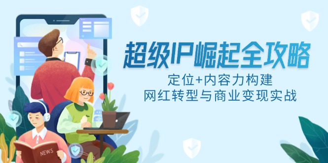 （14818期）非常IP兴起攻略大全，精准定位 具体内容力搭建，网络红人转型与商业化变现实战演练-观竹阁