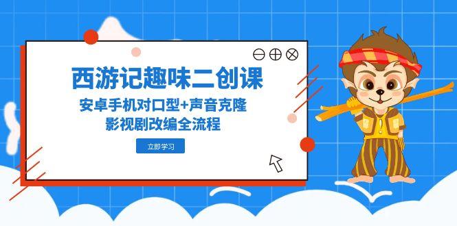 （14876期）西游记原著趣味性二创课，安卓机配声 声音克隆，影视作品改写全过程-观竹阁