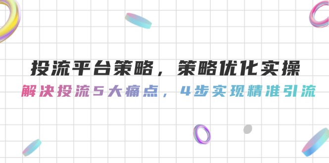 （14862期）投流平台策略，策略优化实际操作，处理投流5大瓶颈，4步完成精准引流方法-观竹阁